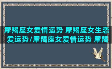 摩羯座女爱情运势 摩羯座女生恋爱运势/摩羯座女爱情运势 摩羯座女生恋爱运势-我的网站